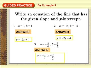 GUIDED PRACTICE for Example 5
Write an equation of the line that has
the given slope and y-intercept.
1. m = 3, b = 1
y = x + 13
ANSWER
2. m = –2 , b = –4
y = –2x – 4
ANSWER
3. m = – , b =3
4
7
2
y = – x +3
4
7
2
ANSWER
 