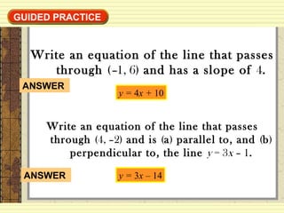 GUIDED PRACTICEGUIDED PRACTICE
Write an equation of the line that passes
through (–1, 6) and has a slope of 4.
y = 4x + 10
Write an equation of the line that passes
through (4, –2) and is (a) parallel to, and (b)
perpendicular to, the line y = 3x – 1.
y = 3x – 14ANSWER
ANSWER
 