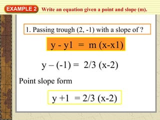 Write an equation given a point and slope (m).EXAMPLE 2
y - y1 = m (x-x1)
1. Passing trough (2, -1) with a slope of ?
y – (-1) = 2/3 (x-2)
y +1 = 2/3 (x-2)
Point slope form
 