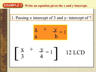 Write an equation given the x and y intercept.EXAMPLE 3
1. Passing x intercept of 3 and y- intercept of ?
x + y
a b
= 1
[ ] 12 LCD
x + y
3 4
= 1
 