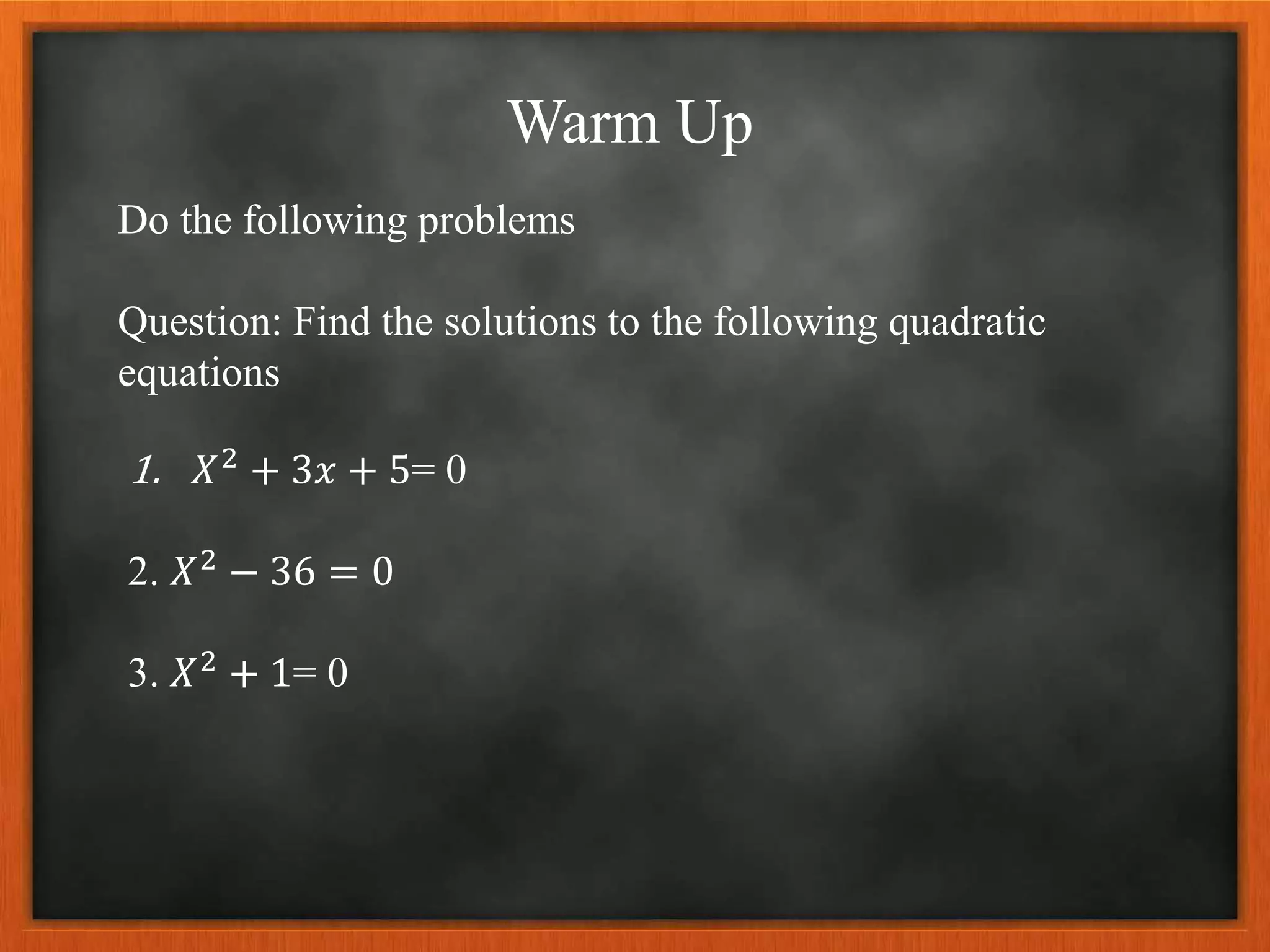 Warm Up
Do the following problems
Question: Find the solutions to the following quadratic
equations
1. 𝑋2 + 3𝑥 + 5= 0
2. 𝑋2 − 36 = 0
3. 𝑋2 + 1= 0
 