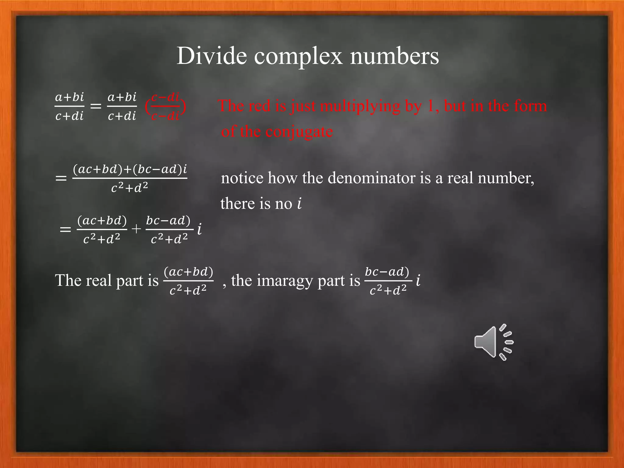 Divide complex numbers
𝑎+𝑏𝑖
𝑐+𝑑𝑖
=
𝑎+𝑏𝑖
𝑐+𝑑𝑖
(
𝑐−𝑑𝑖
𝑐−𝑑𝑖
) The red is just multiplying by 1, but in the form
of the conjugate
=
(𝑎𝑐+𝑏𝑑)+(𝑏𝑐−𝑎𝑑)𝑖
𝑐2+𝑑2 notice how the denominator is a real number,
there is no 𝑖
=
(𝑎𝑐+𝑏𝑑)
𝑐2+𝑑2 +
𝑏𝑐−𝑎𝑑)
𝑐2+𝑑2 𝑖
The real part is
(𝑎𝑐+𝑏𝑑)
𝑐2+𝑑2 , the imaragy part is
𝑏𝑐−𝑎𝑑)
𝑐2+𝑑2 𝑖
 