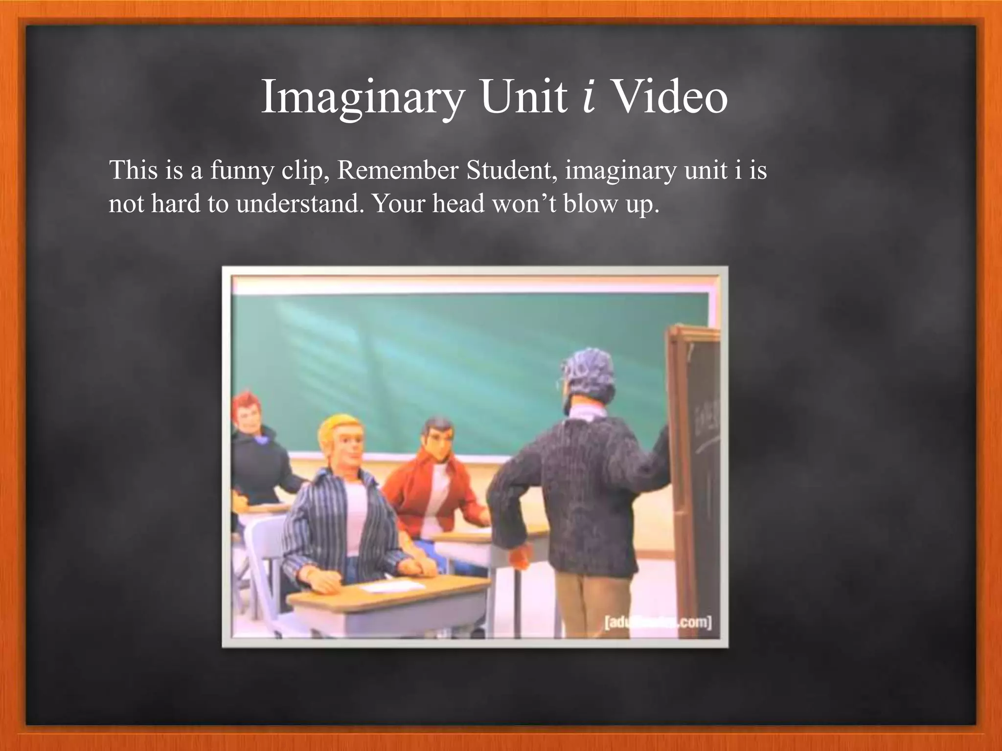 Imaginary Unit 𝑖 Video
This is a funny clip, Remember Student, imaginary unit i is
not hard to understand. Your head won’t blow up.
 
