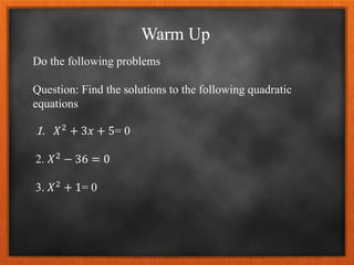 Warm Up
Do the following problems
Question: Find the solutions to the following quadratic
equations
1. 𝑋2 + 3𝑥 + 5= 0
2. 𝑋2 − 36 = 0
3. 𝑋2 + 1= 0
 