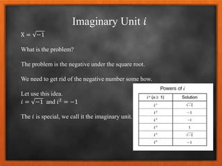 Imaginary Unit 𝑖
X = −1
What is the problem?
The problem is the negative under the square root.
We need to get rid of the negative number some how.
Let use this idea.
𝑖 = −1 and 𝑖2 = −1
The 𝑖 is special, we call it the imaginary unit.
 
