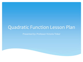 Quadratic Function Lesson Plan
Presented by: Professor Victoria Tinker
 