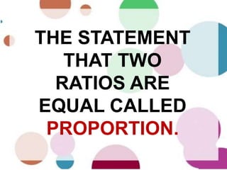 THE STATEMENT
THAT TWO
RATIOS ARE
EQUAL CALLED
PROPORTION.
 