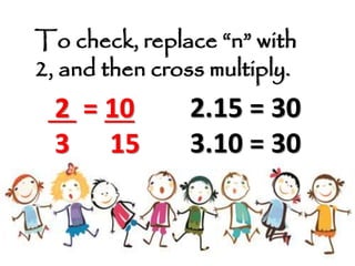 To check, replace “n” with
2, and then cross multiply.
2 = 10
3 15
2.15 = 30
3.10 = 30
 
