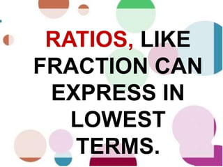 RATIOS, LIKE
FRACTION CAN
EXPRESS IN
LOWEST
TERMS.
 