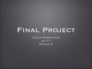 Final Project
   Cedar Robertson
        6/1/11
       Period 5
 