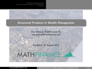 Structured Products Examples
Structured Products Litigation in FX/IR Markets
Summary
Structured Products in Wealth Management
Uwe Wystup, MathFinance AG
uwe.wystup@mathﬁnance.com
Frankfurt, 22 August 2017
uwe.wystup@mathﬁnance.com Structured Products in Wealth Management c by MathFinance AG 1 / 37
 
