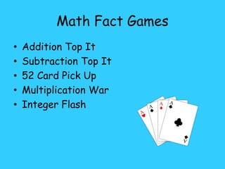 Math Fact Games
• Addition Top It
• Subtraction Top It
• 52 Card Pick Up
• Multiplication War
• Integer Flash
 