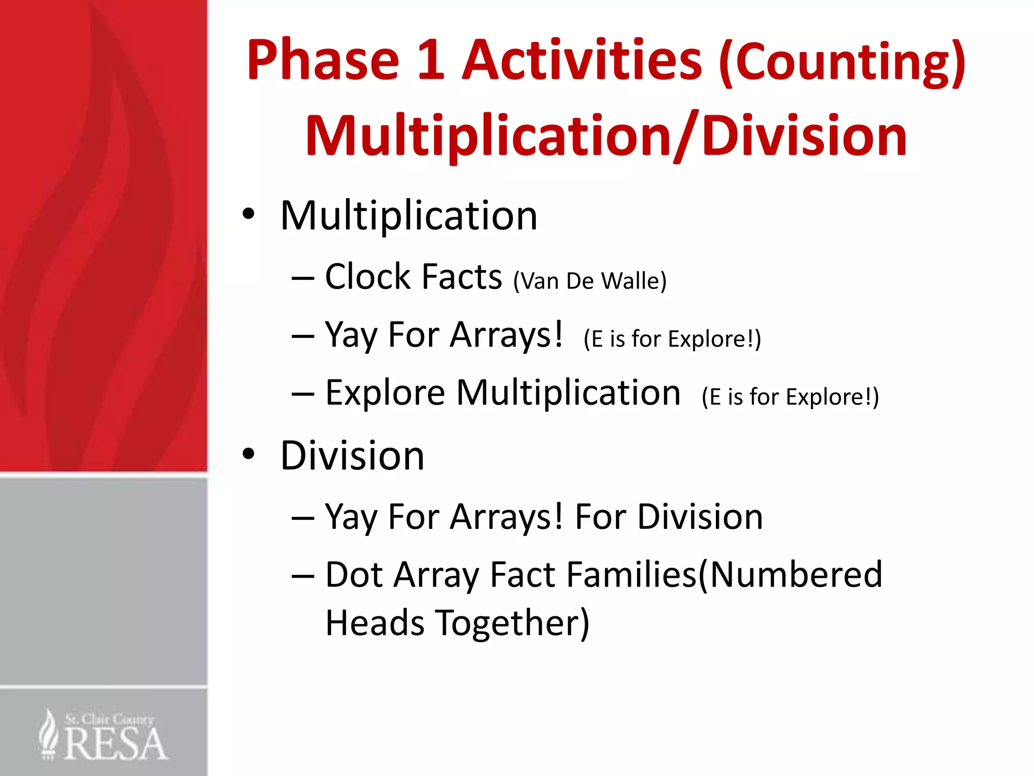 Phase 1 Activities (Counting)
  Multiplication/Division
• Multiplication
  – Clock Facts (Van De Walle)
  – Yay For Arrays! (E is for Explore!)
  – Explore Multiplication (E is for Explore!)
• Division
  – Yay For Arrays! For Division
  – Dot Array Fact Families(Numbered
    Heads Together)
 