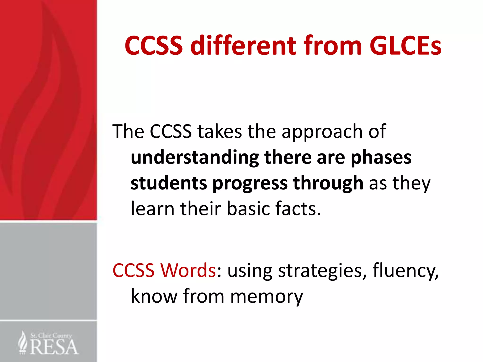 CCSS different from GLCEs

The CCSS takes the approach of
  understanding there are phases
  students progress through as they
  learn their basic facts.

CCSS Words: using strategies, fluency,
  know from memory
 