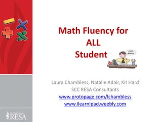 Math Fluency for
         ALL
      Students

Laura Chambless, Natalie Adair, Kit Hard
        SCC RESA Consultants
   www.protopage.com/lchambless
      www.ilearnipad.weebly.com
 