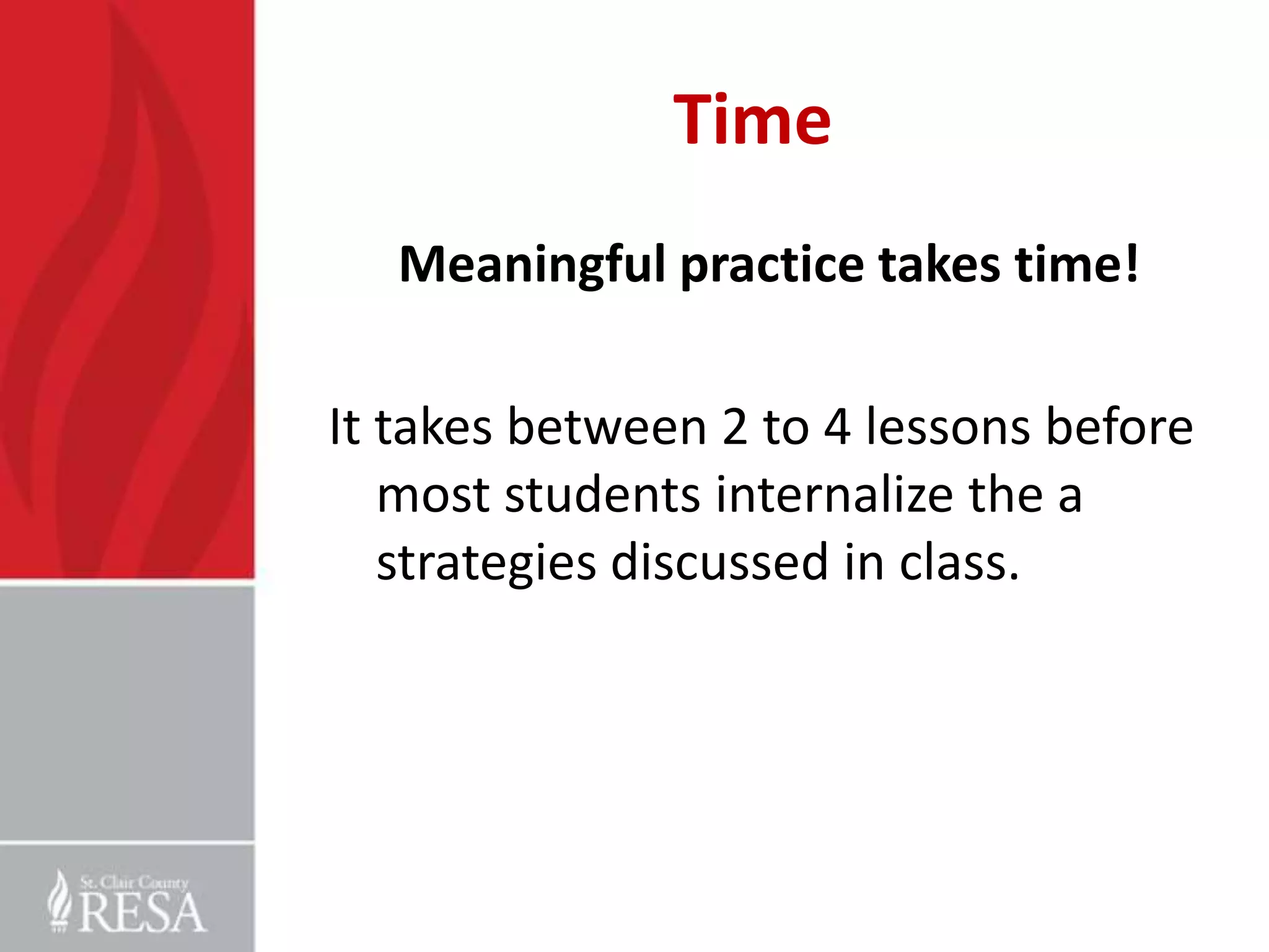 Time
Meaningful practice takes time!
It takes between 2 to 4 lessons before
most students internalize the a
strategies discussed in class.

 