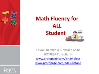 Math Fluency for
ALL
Students
Laura Chambless & Natalie Adair
SCC RESA Consultants
www.protopage.com/lchambless
www.protopage.com/adair.natalie

 
