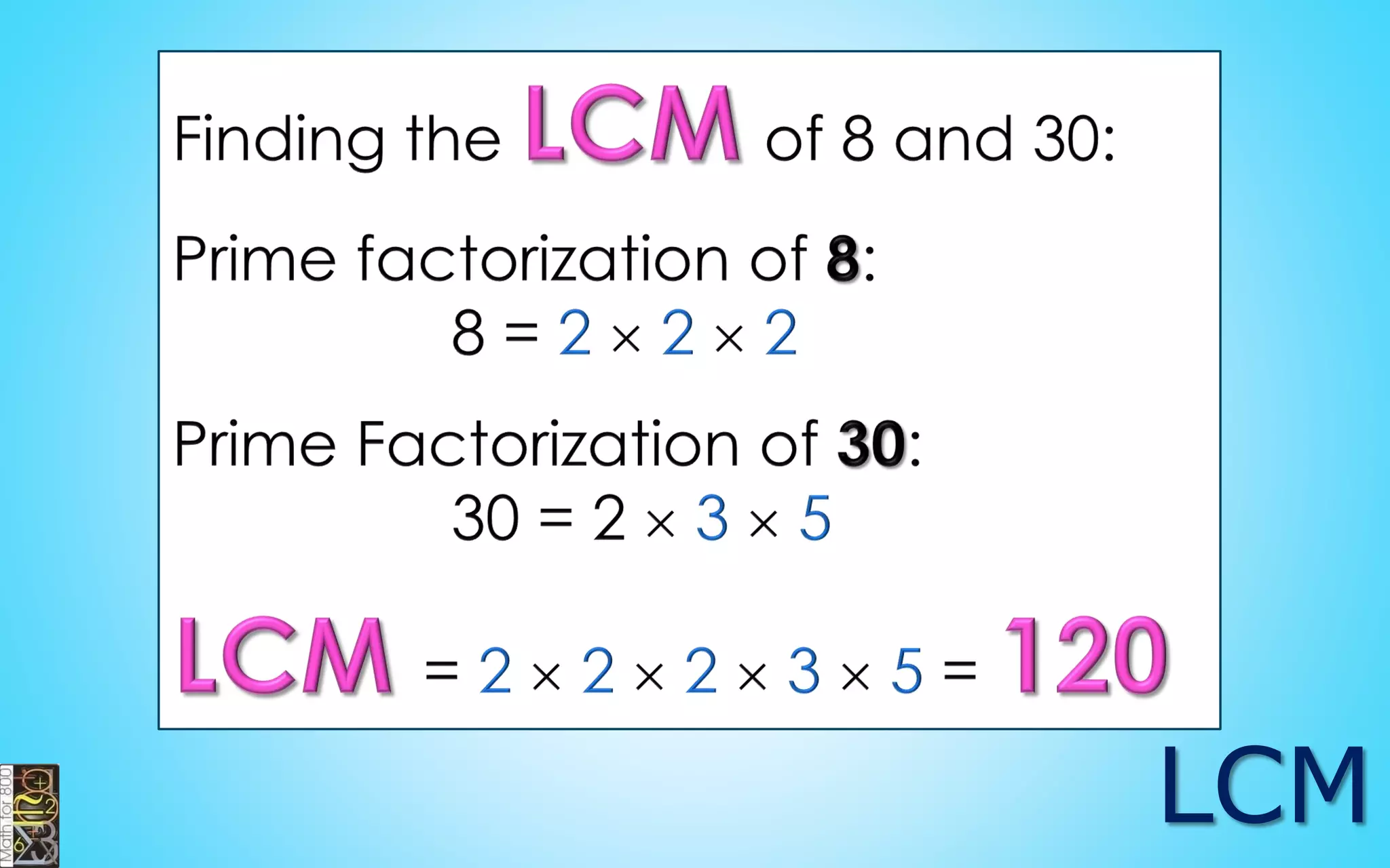 PRIME FACTORIZATION
Eighter way, the result is
2  2  3  5 = 60 or 22  3  5 = 60
60
6 10
2 3 2 5
60
2 30
3
2 15
5
 