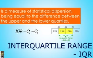 INTERQUARTILE RANGE 
- IQR 
Is a measure of statistical dispersion, 
being equal to the difference between 
the upper and the lower quartiles. 
3 1 IQR Q Q 
 
