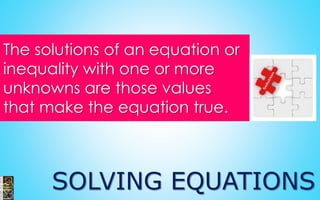 SOLVING EQUATIONS
The solutions of an equation or
inequality with one or more
unknowns are those values
that make the equation true.
 