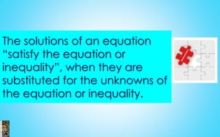 The solutions of an equation
“satisfy the equation or
inequality”, when they are
substituted for the unknowns of
the equation or inequality.
 