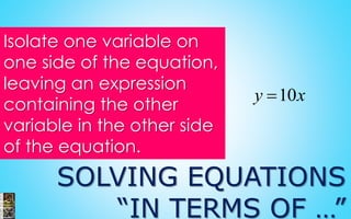 SOLVING EQUATIONS
“IN TERMS OF …”
Isolate one variable on
one side of the equation,
leaving an expression
containing the other
variable in the other side
of the equation.
10y x
 