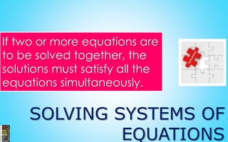 SOLVING SYSTEMS OF
EQUATIONS
If two or more equations are
to be solved together, the
solutions must satisfy all the
equations simultaneously.
 