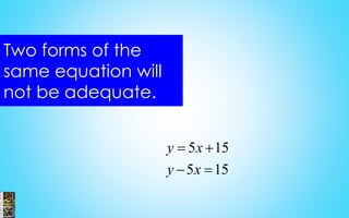 Two forms of the
same equation will
not be adequate.
5 15
5 15
y x
y x
 
 
 