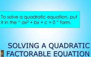SOLVING A QUADRATIC
FACTORABLE EQUATION
To solve a quadratic equation, put
it in the “ ax2 + bx + c = 0 ” form.
 