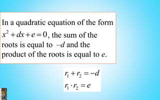 In a quadratic equation of the form
, the sum of the
roots is equal to –d and the
product of the roots is equal to e.
2
0x dx e  
1 2
1 2
r r d
r r e
  
 
 