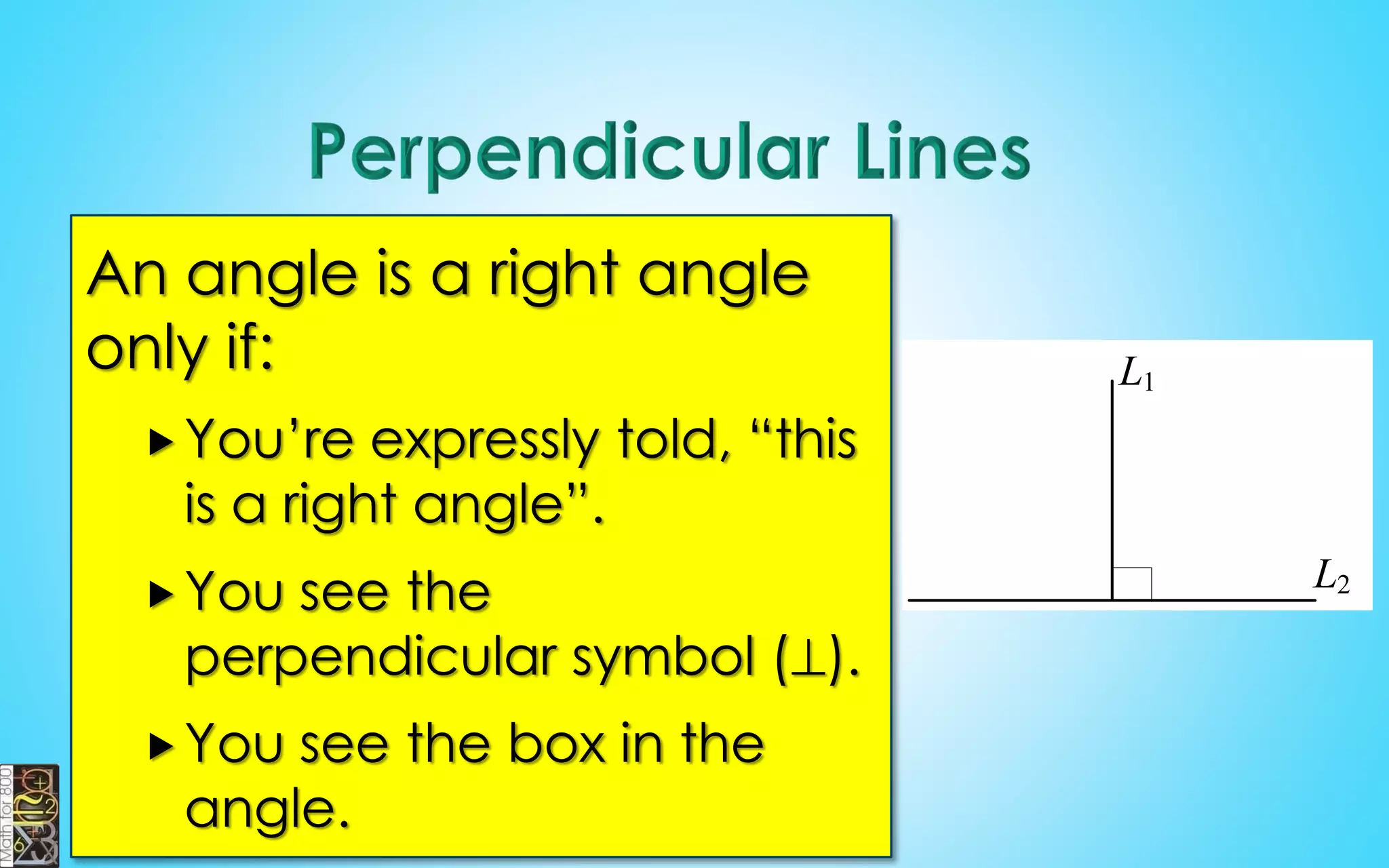 An angle is a right angle 
only if: 
 You’re expressly told, “this 
is a right angle”. 
You see the 
perpendicular symbol (). 
You see the box in the 
angle. 
L1 
L2 
 