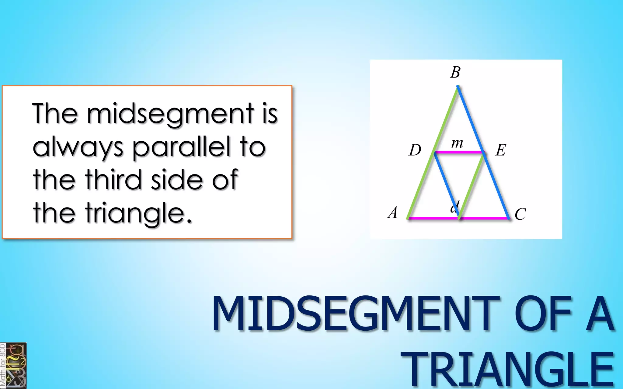 The midsegmentis always parallel to the third side of the triangle. 
d 
m 
E 
D 
B 
C 
A  