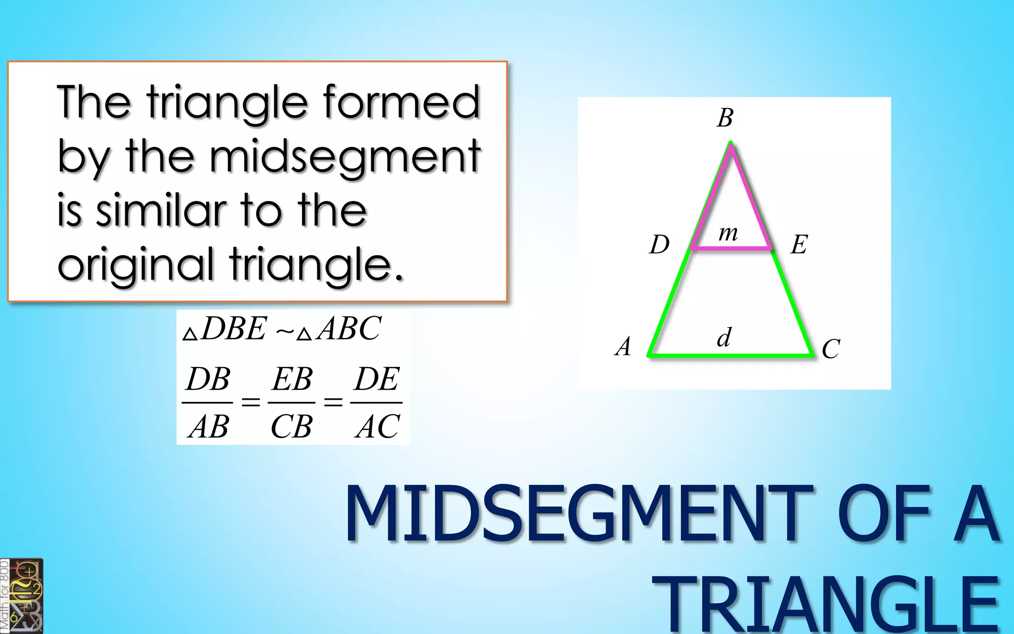 d 
m 
D E 
B 
A C 
The triangle formed 
by the midsegment 
is similar to the 
original triangle. 
DBE ABC 
DB EB DE 
AB CB AC 
  
 