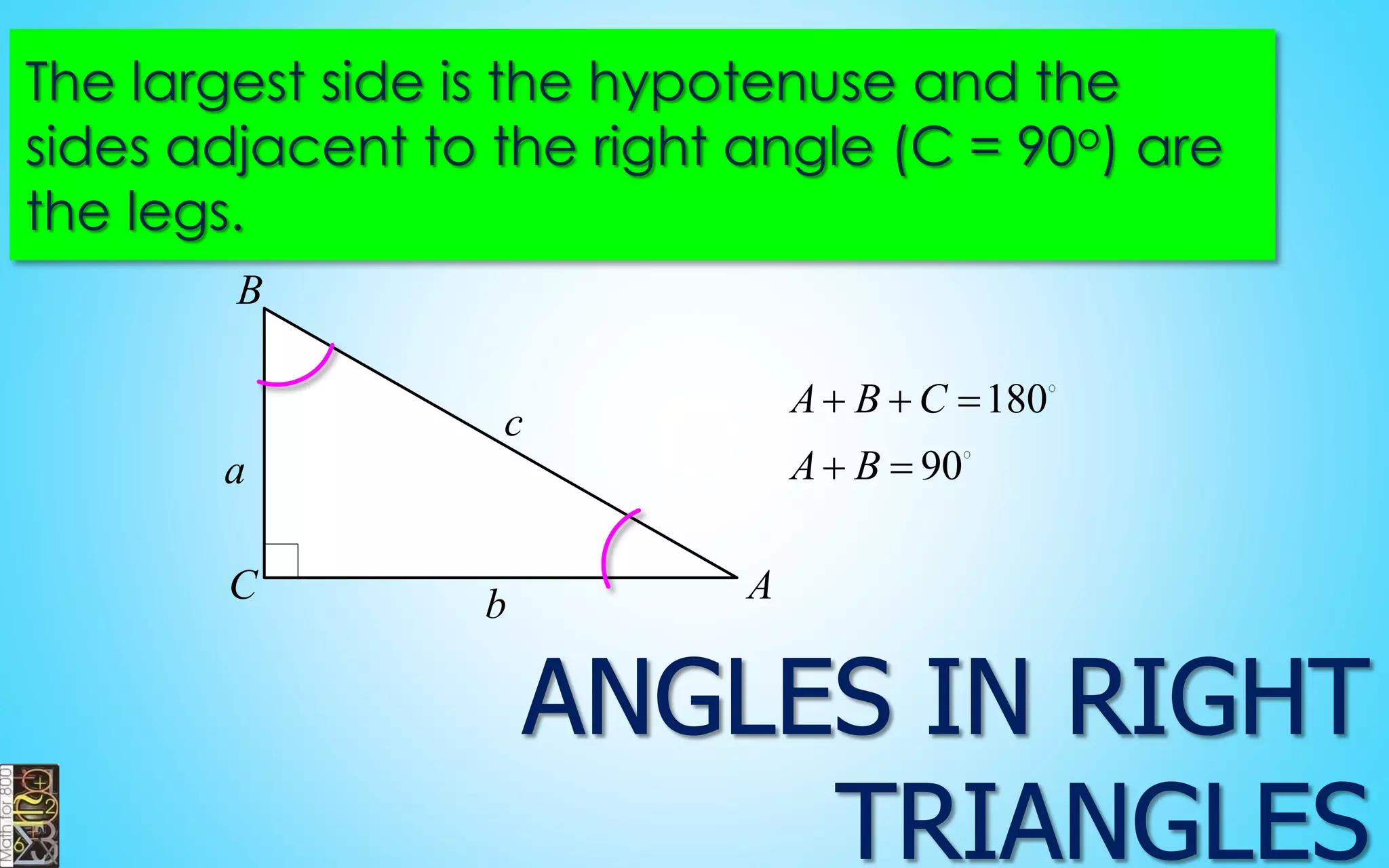 The largest side is the hypotenuse and the 
sides adjacent to the right angle (C = 90o) are 
the legs. 
C A 
B 
a 
c 
b 
180 
90 
A B C 
A B 
   
  
 