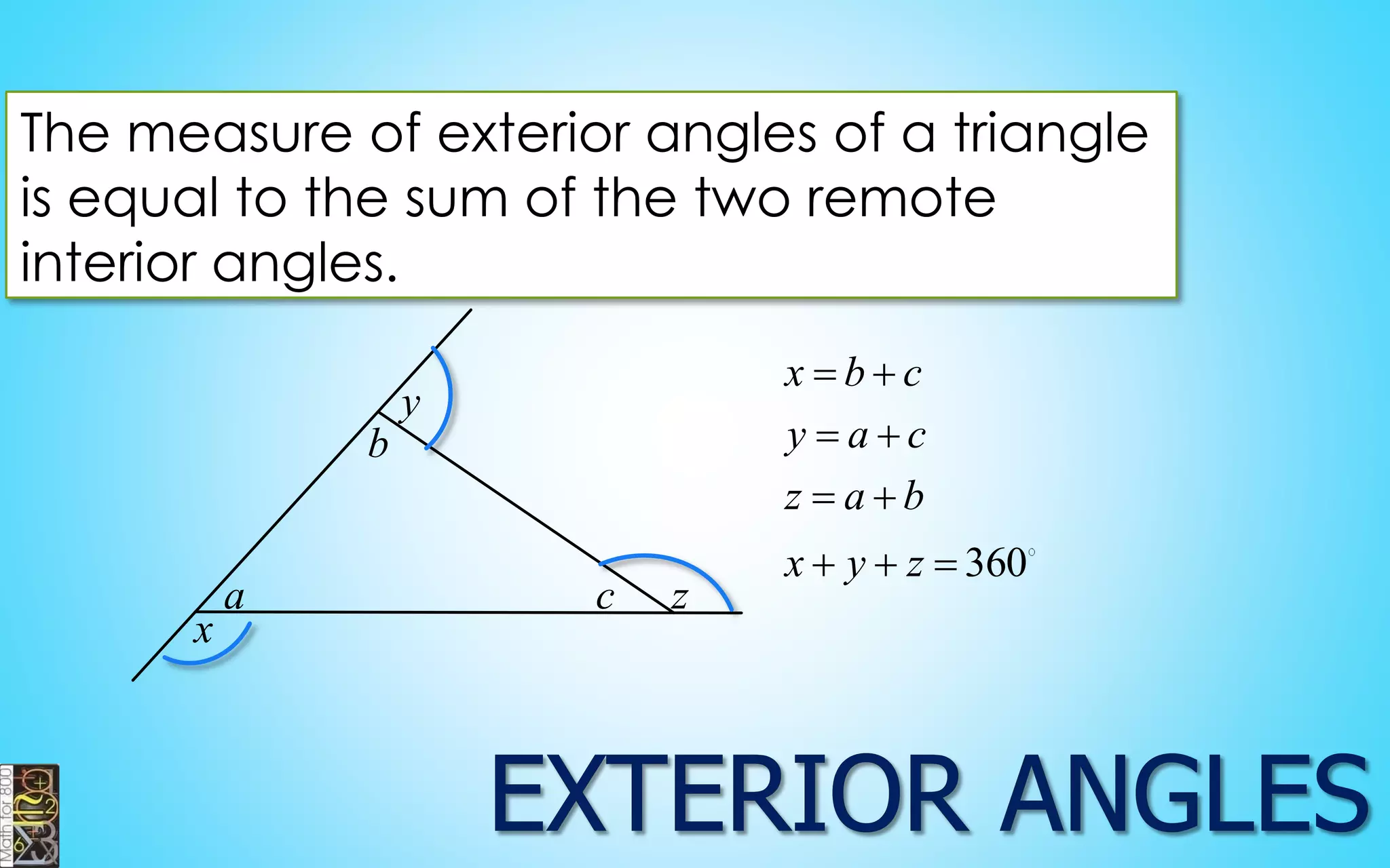 The measure of exterior angles of a triangle 
is equal to the sum of the two remote 
interior angles. 
a 
b 
c 
y 
x 
z 
360 
x b c 
y a c 
z a b 
x y z 
  
  
  
   
 