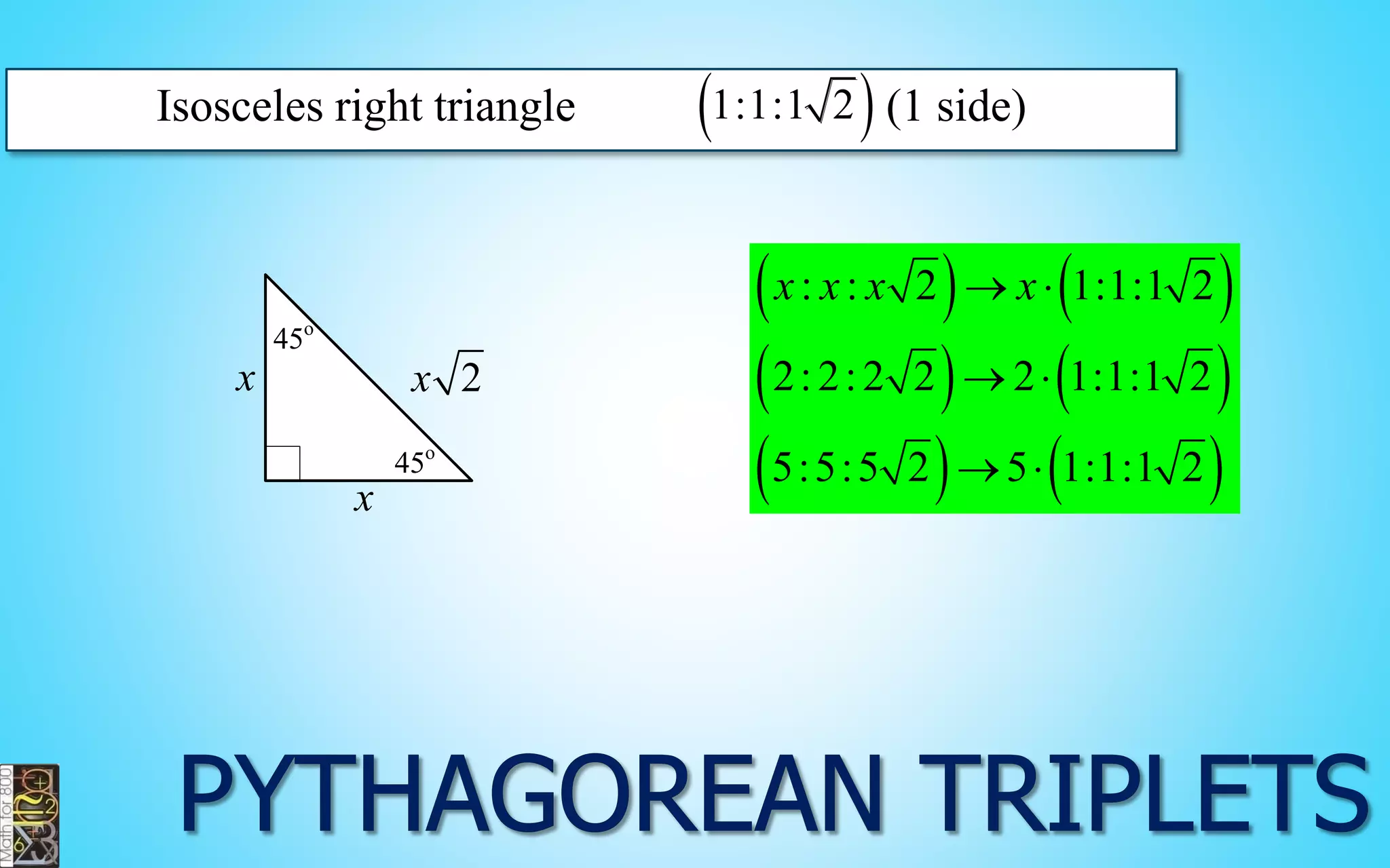 Isosceles right triangle 1:1:1 2  (1 side) 
x 
x x 2 
45o 
45o 
    
    
    
: : 2 1:1:1 2 
2: 2: 2 2 2 1:1:1 2 
5:5:5 2 5 1:1:1 2 
x x x x  
  
  
 