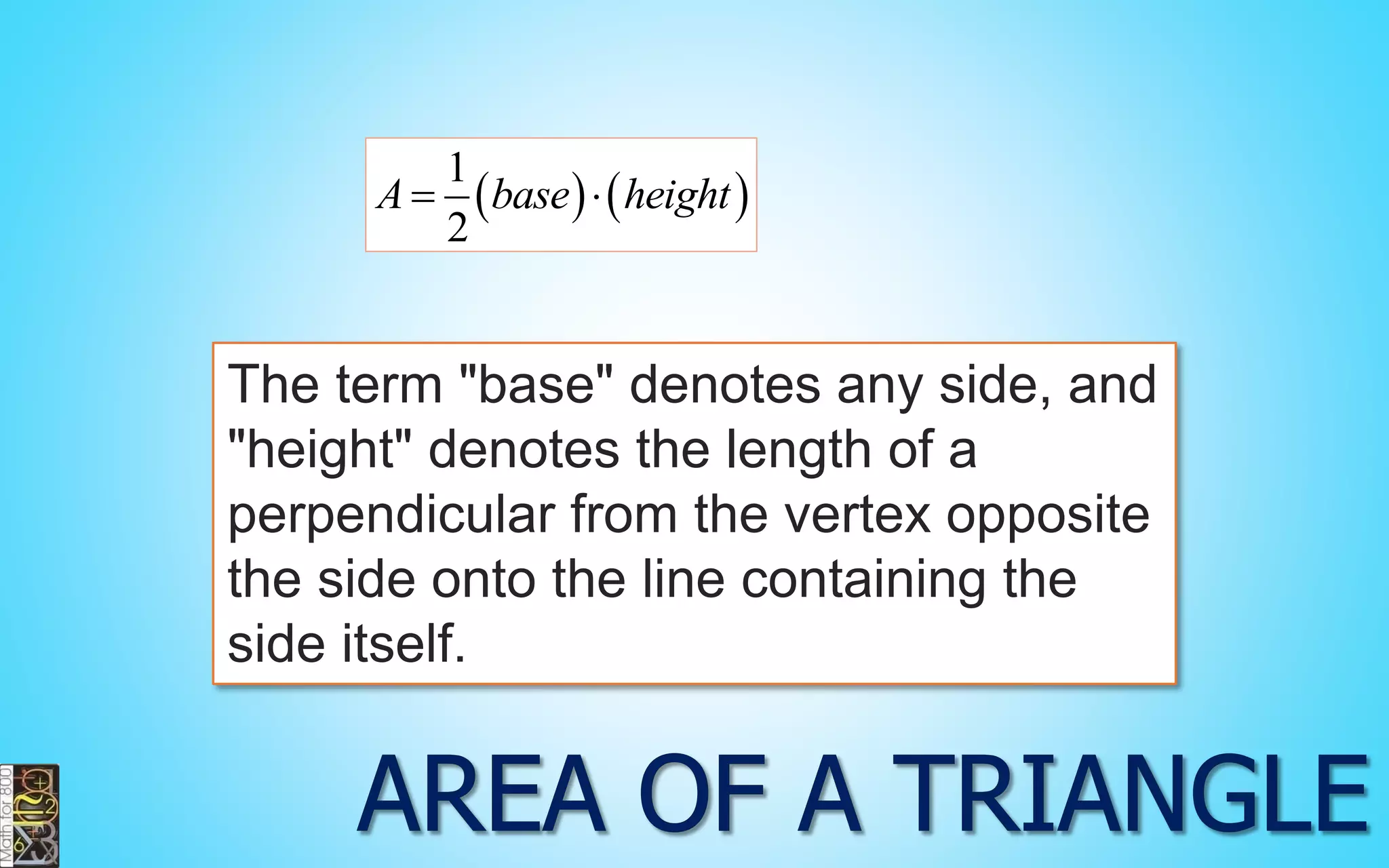     
1 
2 
A  base  height 
The term "base" denotes any side, and 
"height" denotes the length of a 
perpendicular from the vertex opposite 
the side onto the line containing the 
side itself. 
 