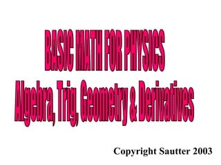 BASIC MATH FOR PHYSICS Algebra, Trig, Geometry & Derivatives Copyright Sautter 2003 