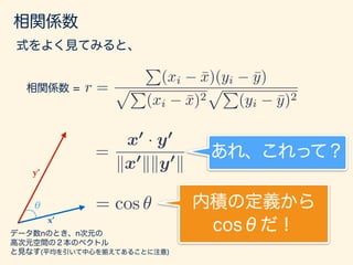 相関係数
r =
P
(xi ¯x)(yi ¯y)
pP
(xi ¯x)2
pP
(yi ¯y)2
相関係数 =
式をよく見てみると、
=
x0
· y0
kx0
kky0
k
あれ、これって？
 