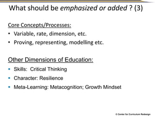 © Center for Curriculum Redesign
What should be emphasized or added ? (3)
Core Concepts/Processes:
• Variable, rate, dimension, etc.
• Proving, representing, modelling etc.
Other Dimensions of Education:
 Skills: Critical Thinking
 Character: Resilience
 Meta-Learning: Metacognition; Growth Mindset
 