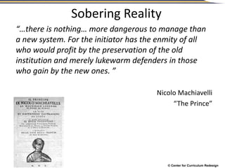© Center for Curriculum Redesign
Sobering Reality
“…there is nothing… more dangerous to manage than
a new system. For the initiator has the enmity of all
who would profit by the preservation of the old
institution and merely lukewarm defenders in those
who gain by the new ones. ”
Nicolo Machiavelli
“The Prince”
 