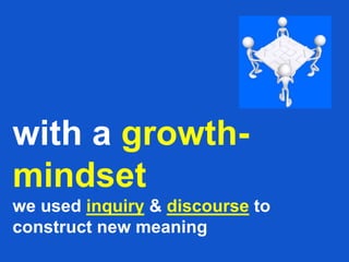 with a growth-
mindset
we used inquiry & discourse to
construct new meaning
 