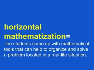 horizontal
mathematization=
the students come up with mathematical
tools that can help to organize and solve
a problem located in a real-life situation.
 