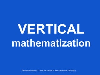 VERTICAL
mathematization
Freudenthal institute (F.I.) under the auspices of Hans Freudenthal (1905-1990)
 