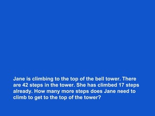 Jane is climbing to the top of the bell tower. There
are 42 steps in the tower. She has climbed 17 steps
already. How many more steps does Jane need to
climb to get to the top of the tower?
 