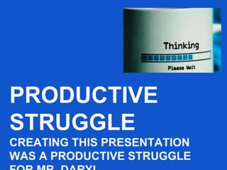 PRODUCTIVE
STRUGGLE
CREATING THIS PRESENTATION
WAS A PRODUCTIVE STRUGGLE
 