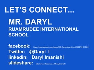 MR. DARYL
RUAMRUDEE INTERNATIONAL
SCHOOL
facebook: https://www.facebook.com/pages/RIS-Elementary-School/566272910150141
Twitter: @Daryl_I
linkedin: Daryl Imanishi
slideshare: http://www.slideshare.net/DarylImanishi
LET’S CONNECT...
 