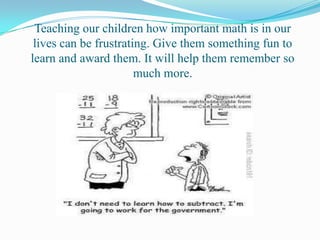 Teaching our children how important math is in our
 lives can be frustrating. Give them something fun to
learn and award them. It will help them remember so
                       much more.
 