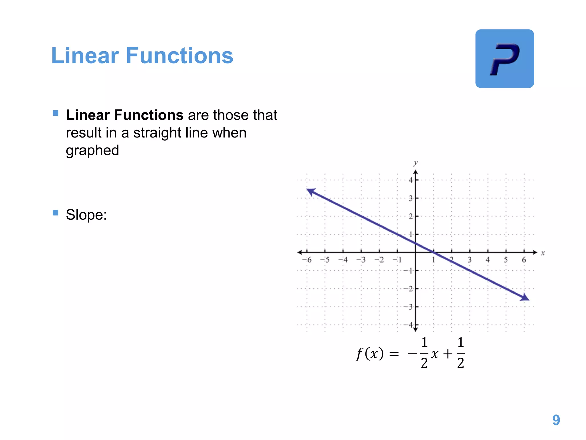 Linear Functions
 Linear Functions are those that
result in a straight line when
graphed
 Slope:
9
𝑓 𝑥 = −
1
2
𝑥 +
1
2
 