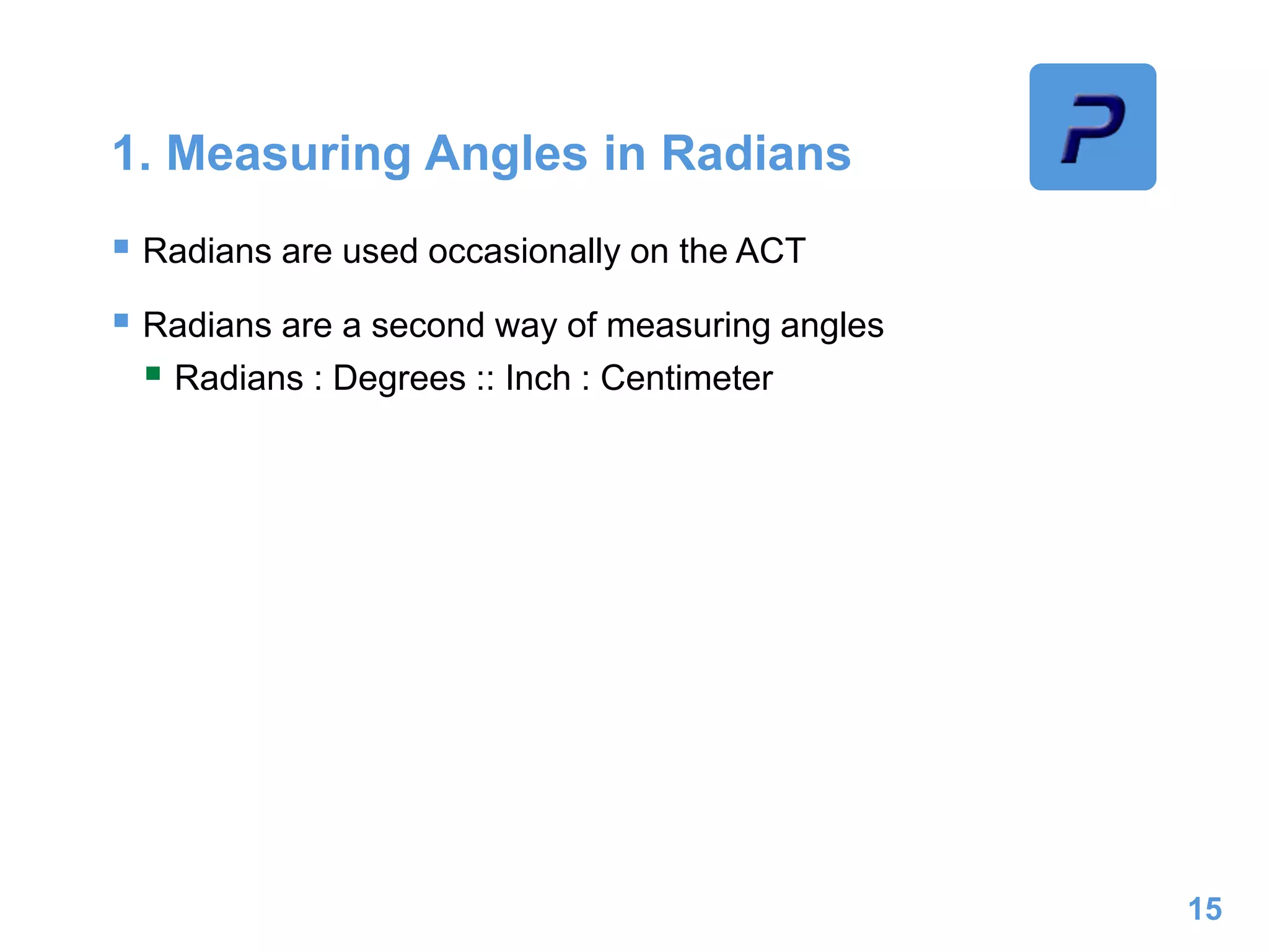1. Measuring Angles in Radians
 Radians are used occasionally on the ACT
 Radians are a second way of measuring angles
 Radians : Degrees :: Inch : Centimeter
15
 